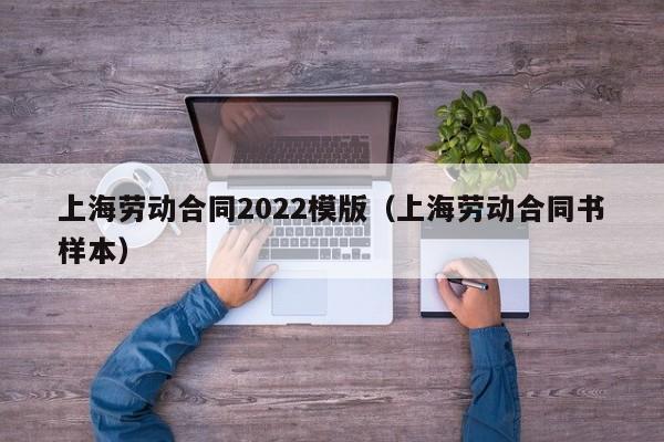 上海劳动合同2022模版（上海劳动合同书样本）