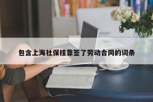 包含上海社保挂靠签了劳动合同的词条