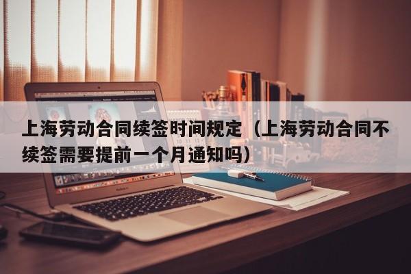 上海劳动合同续签时间规定（上海劳动合同不续签需要提前一个月通知吗）